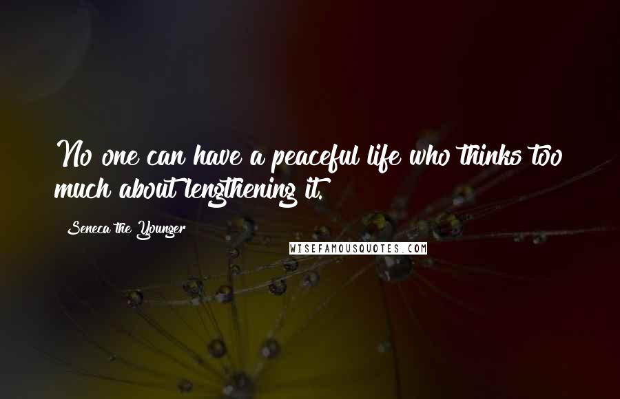 Seneca The Younger Quotes: No one can have a peaceful life who thinks too much about lengthening it.