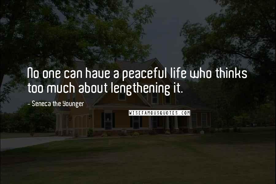 Seneca The Younger Quotes: No one can have a peaceful life who thinks too much about lengthening it.