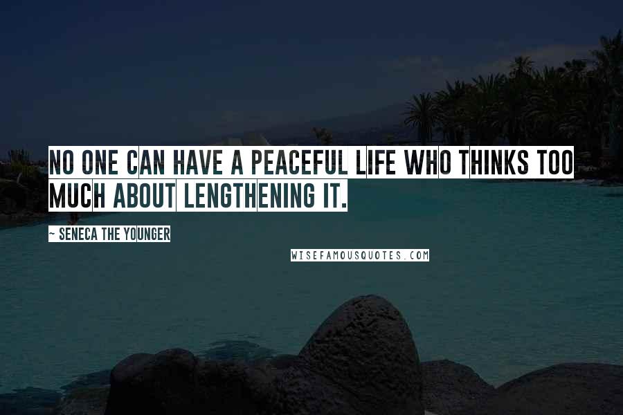 Seneca The Younger Quotes: No one can have a peaceful life who thinks too much about lengthening it.