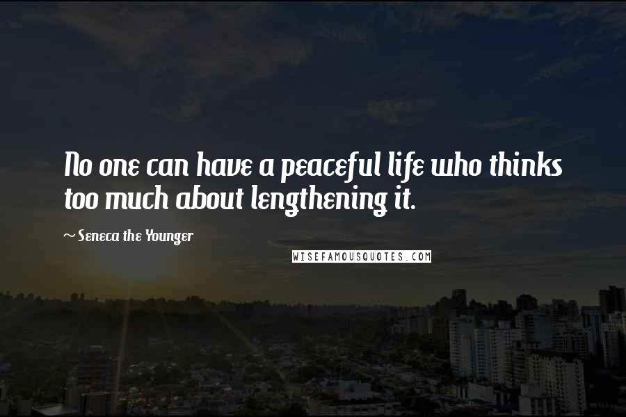 Seneca The Younger Quotes: No one can have a peaceful life who thinks too much about lengthening it.