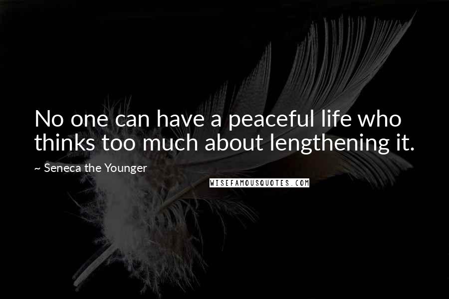 Seneca The Younger Quotes: No one can have a peaceful life who thinks too much about lengthening it.