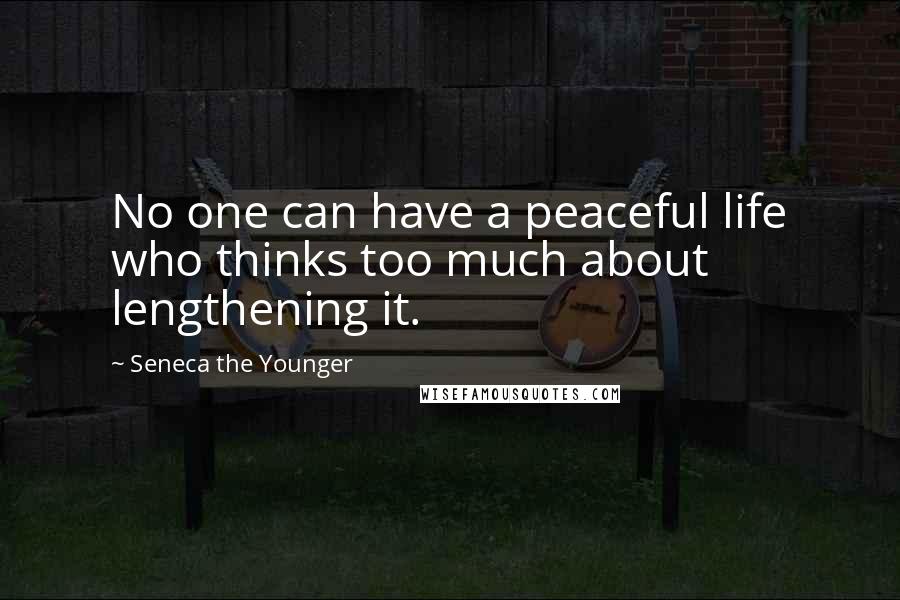 Seneca The Younger Quotes: No one can have a peaceful life who thinks too much about lengthening it.