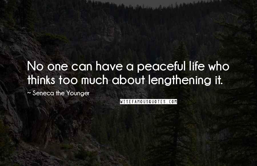 Seneca The Younger Quotes: No one can have a peaceful life who thinks too much about lengthening it.