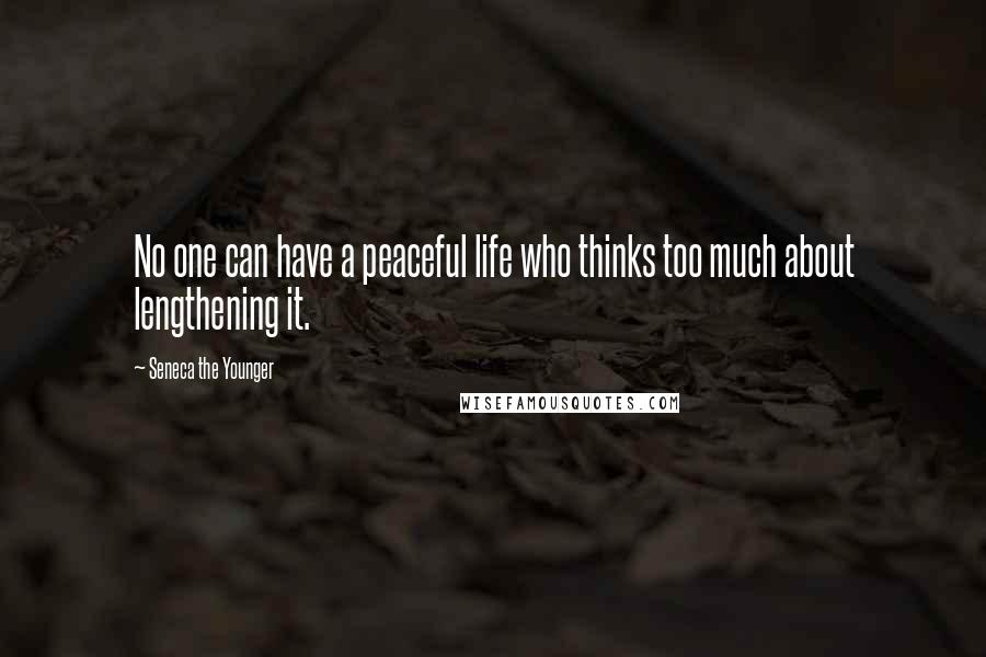 Seneca The Younger Quotes: No one can have a peaceful life who thinks too much about lengthening it.