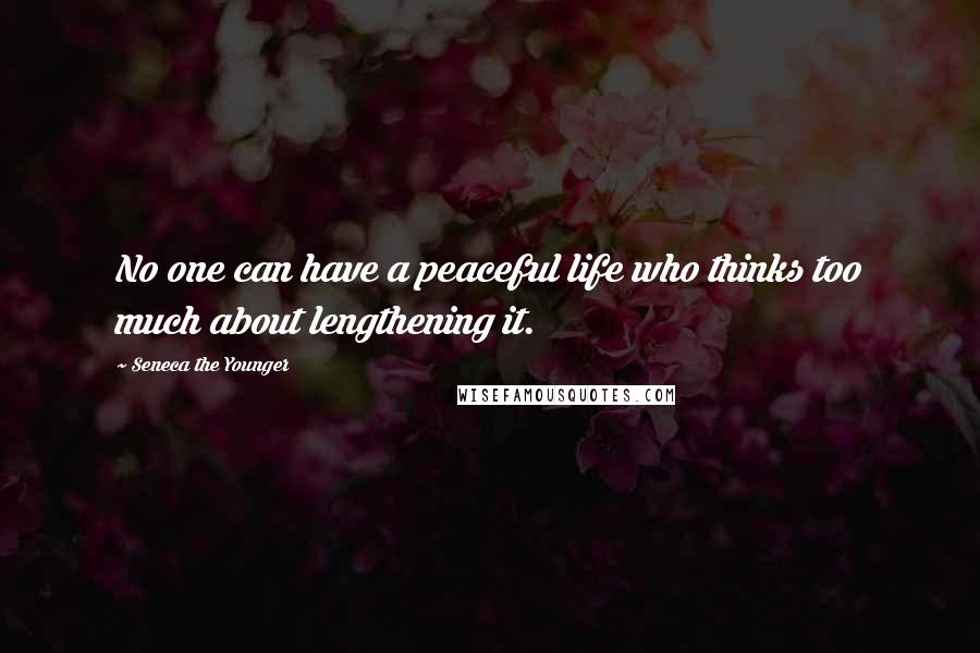 Seneca The Younger Quotes: No one can have a peaceful life who thinks too much about lengthening it.