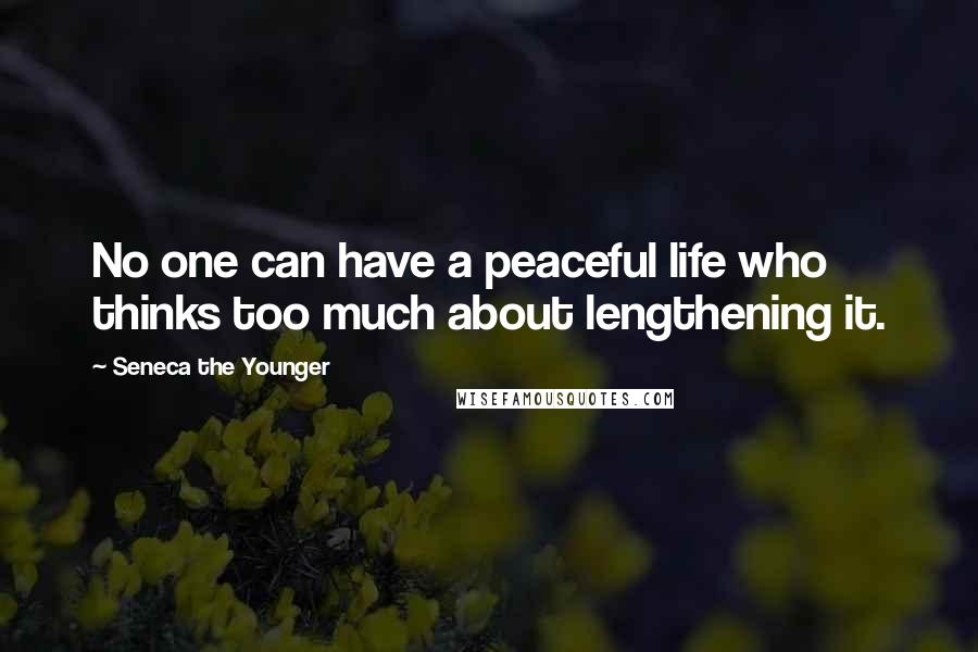 Seneca The Younger Quotes: No one can have a peaceful life who thinks too much about lengthening it.