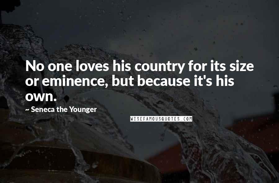 Seneca The Younger Quotes: No one loves his country for its size or eminence, but because it's his own.