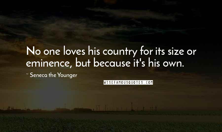 Seneca The Younger Quotes: No one loves his country for its size or eminence, but because it's his own.