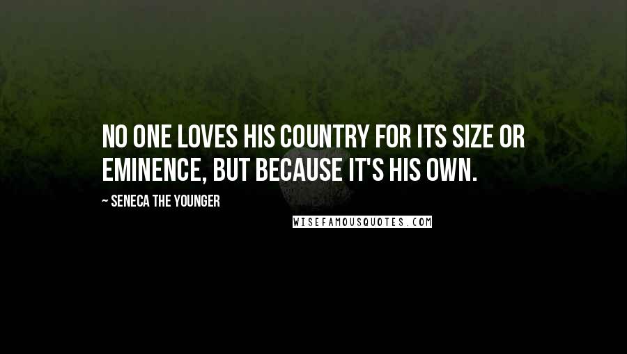 Seneca The Younger Quotes: No one loves his country for its size or eminence, but because it's his own.