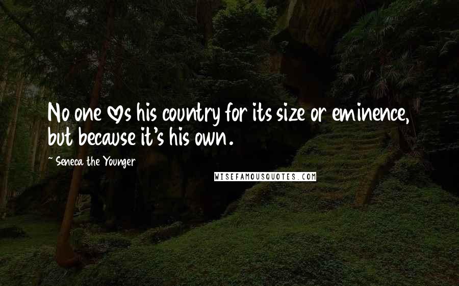 Seneca The Younger Quotes: No one loves his country for its size or eminence, but because it's his own.