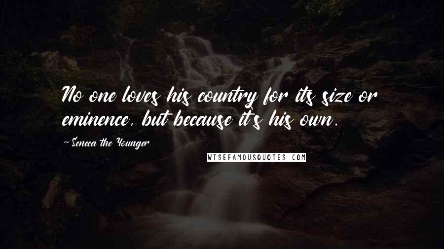 Seneca The Younger Quotes: No one loves his country for its size or eminence, but because it's his own.
