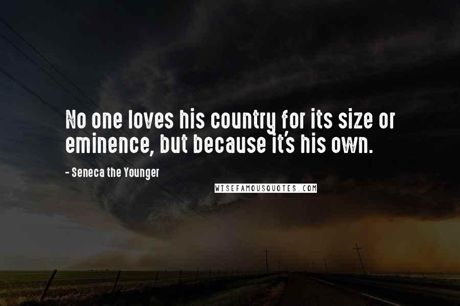 Seneca The Younger Quotes: No one loves his country for its size or eminence, but because it's his own.