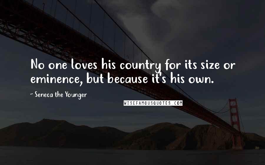 Seneca The Younger Quotes: No one loves his country for its size or eminence, but because it's his own.