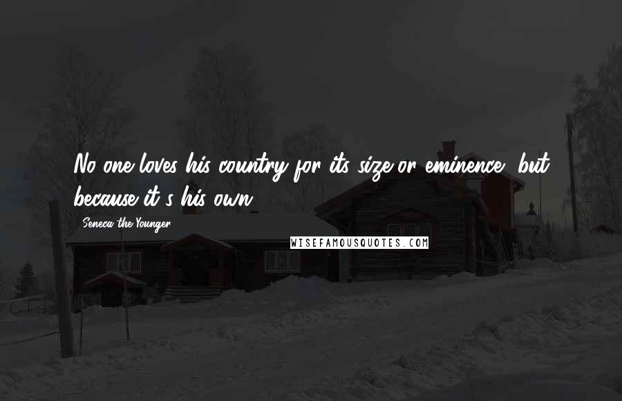 Seneca The Younger Quotes: No one loves his country for its size or eminence, but because it's his own.