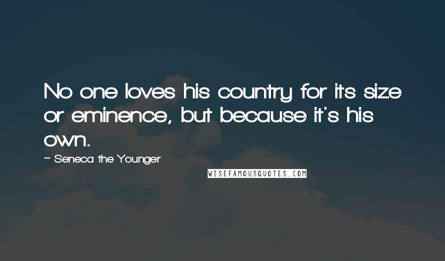 Seneca The Younger Quotes: No one loves his country for its size or eminence, but because it's his own.