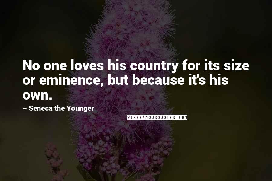 Seneca The Younger Quotes: No one loves his country for its size or eminence, but because it's his own.