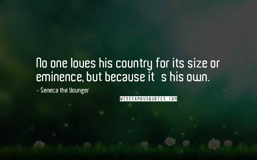 Seneca The Younger Quotes: No one loves his country for its size or eminence, but because it's his own.