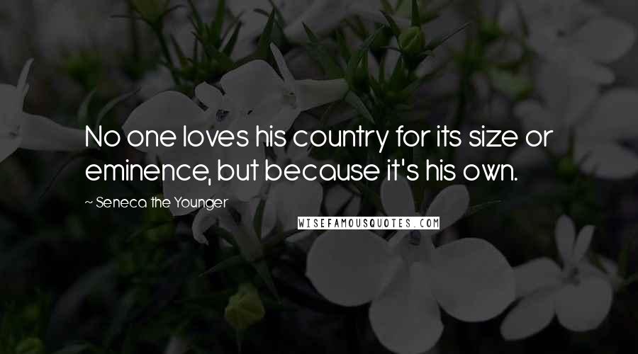 Seneca The Younger Quotes: No one loves his country for its size or eminence, but because it's his own.