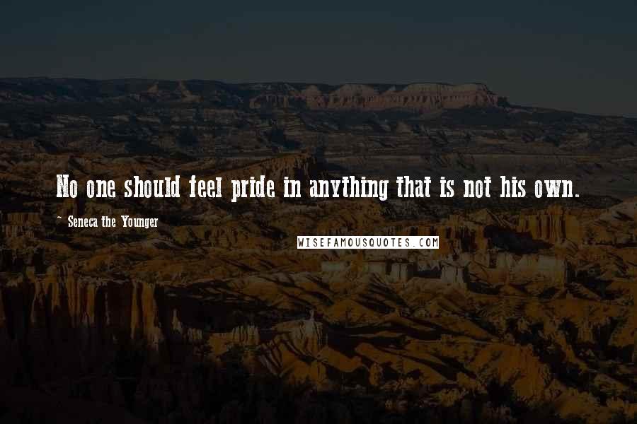 Seneca The Younger Quotes: No one should feel pride in anything that is not his own.