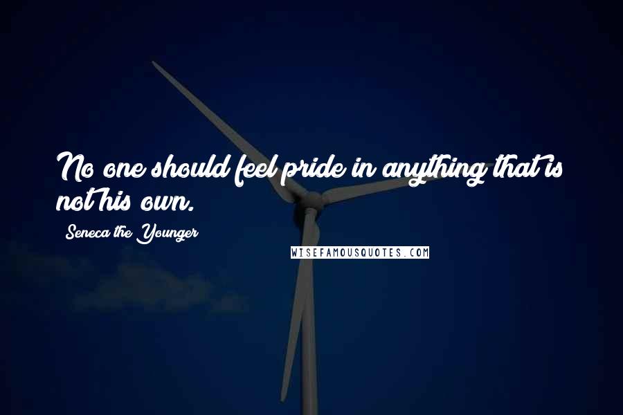 Seneca The Younger Quotes: No one should feel pride in anything that is not his own.