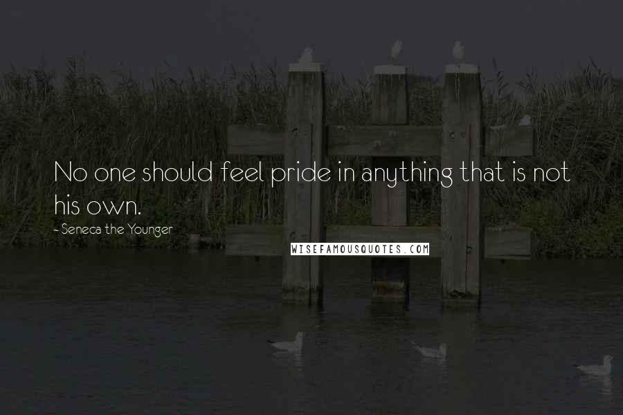 Seneca The Younger Quotes: No one should feel pride in anything that is not his own.