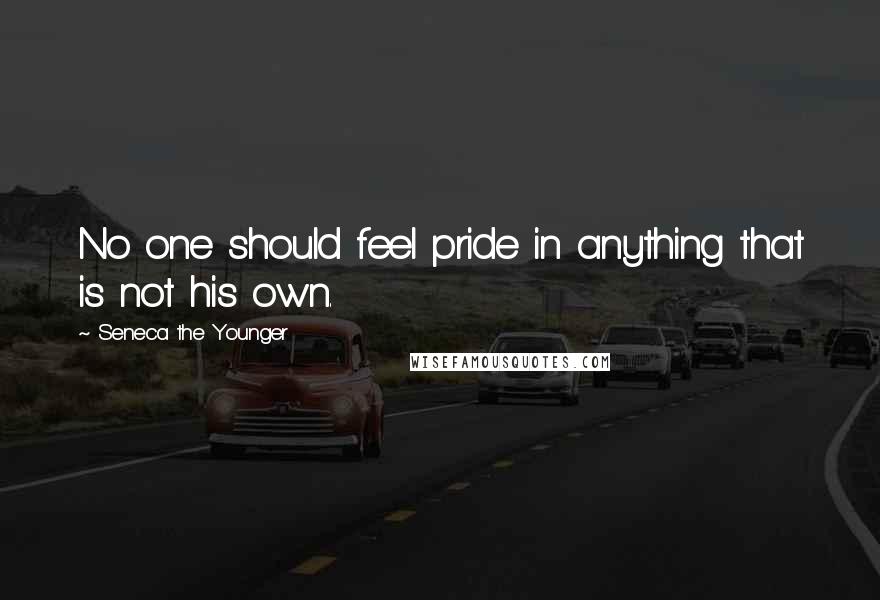 Seneca The Younger Quotes: No one should feel pride in anything that is not his own.