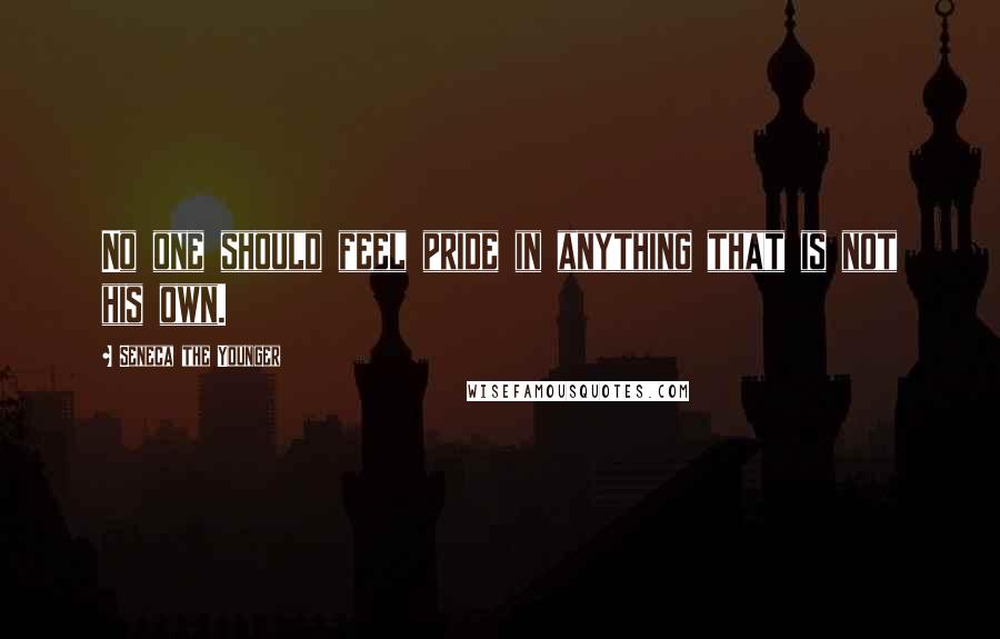 Seneca The Younger Quotes: No one should feel pride in anything that is not his own.