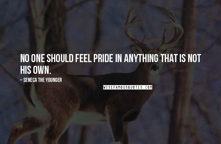 Seneca The Younger Quotes: No one should feel pride in anything that is not his own.