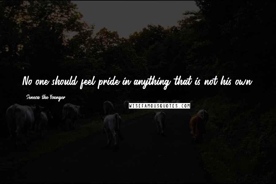 Seneca The Younger Quotes: No one should feel pride in anything that is not his own.