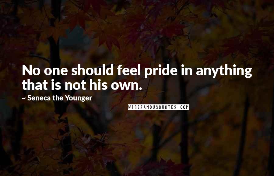 Seneca The Younger Quotes: No one should feel pride in anything that is not his own.