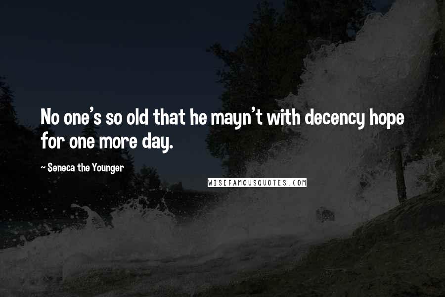 Seneca The Younger Quotes: No one's so old that he mayn't with decency hope for one more day.