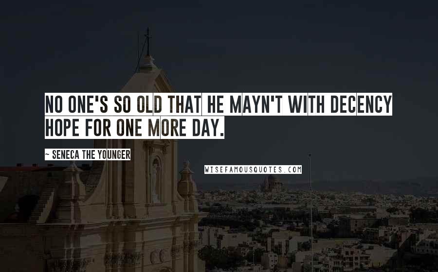 Seneca The Younger Quotes: No one's so old that he mayn't with decency hope for one more day.