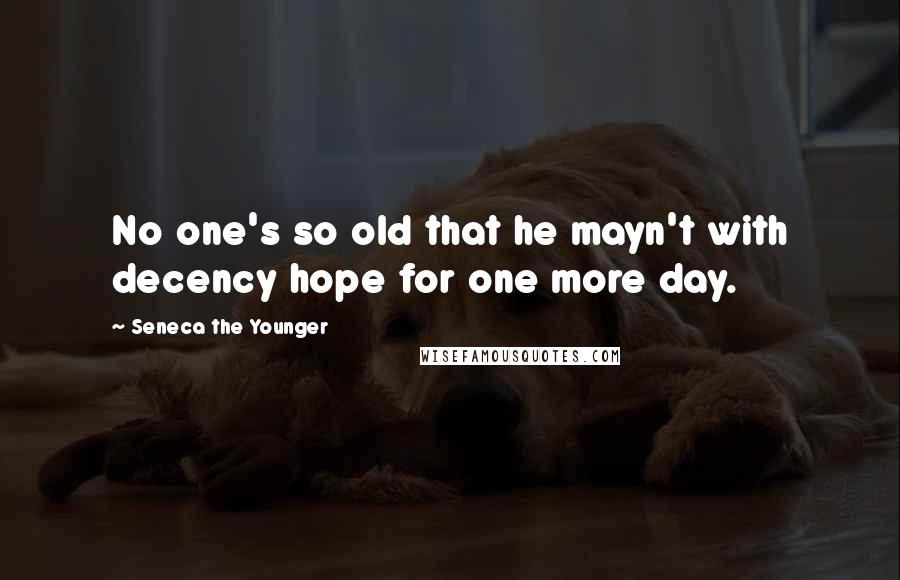 Seneca The Younger Quotes: No one's so old that he mayn't with decency hope for one more day.