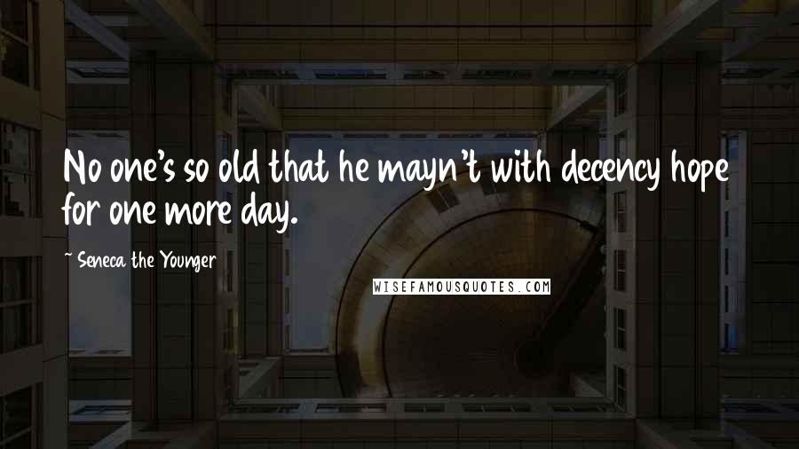 Seneca The Younger Quotes: No one's so old that he mayn't with decency hope for one more day.