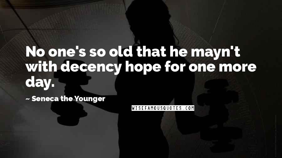 Seneca The Younger Quotes: No one's so old that he mayn't with decency hope for one more day.