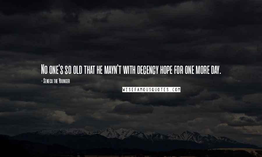 Seneca The Younger Quotes: No one's so old that he mayn't with decency hope for one more day.