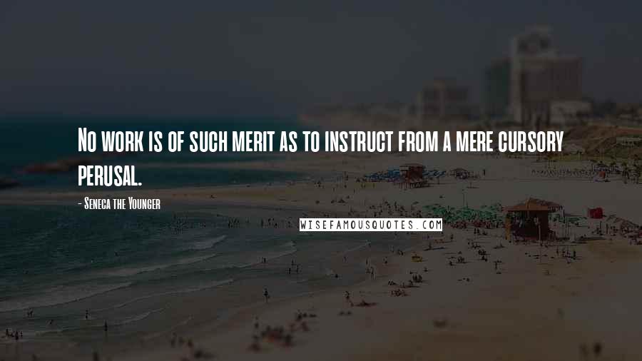 Seneca The Younger Quotes: No work is of such merit as to instruct from a mere cursory perusal.