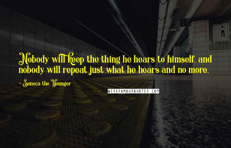 Seneca The Younger Quotes: Nobody will keep the thing he hears to himself, and nobody will repeat just what he hears and no more.