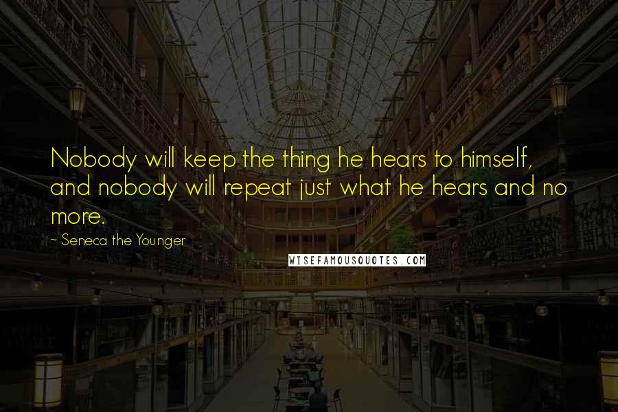 Seneca The Younger Quotes: Nobody will keep the thing he hears to himself, and nobody will repeat just what he hears and no more.