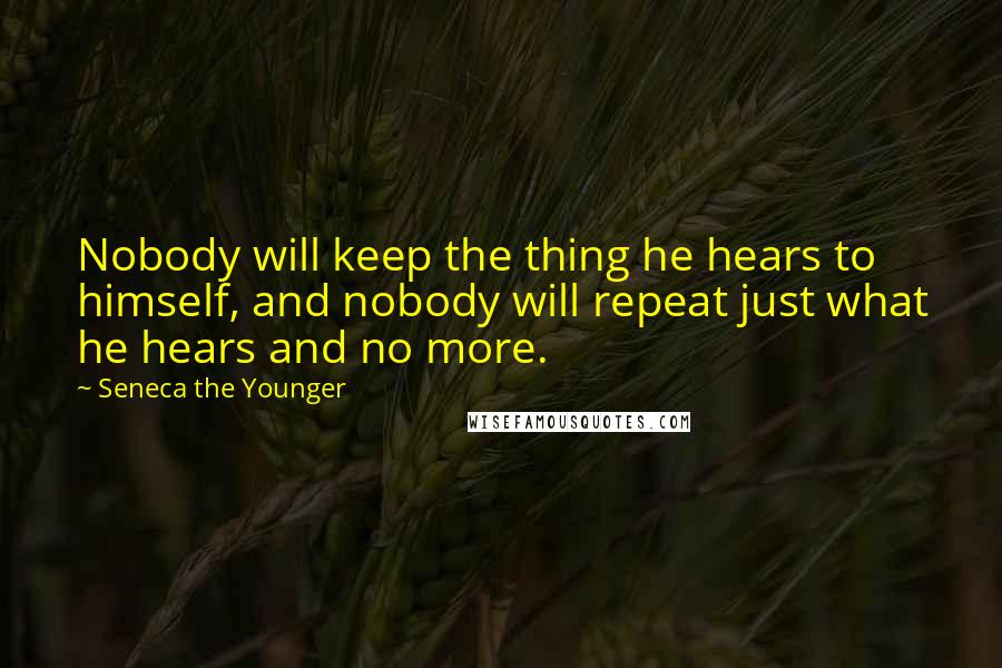 Seneca The Younger Quotes: Nobody will keep the thing he hears to himself, and nobody will repeat just what he hears and no more.