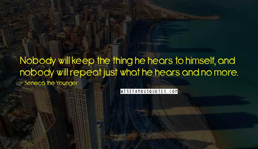 Seneca The Younger Quotes: Nobody will keep the thing he hears to himself, and nobody will repeat just what he hears and no more.