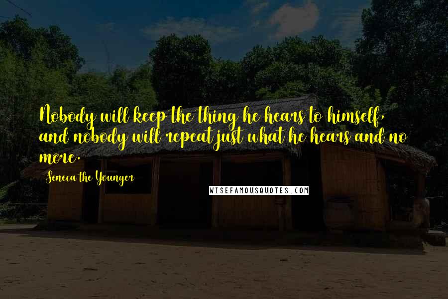 Seneca The Younger Quotes: Nobody will keep the thing he hears to himself, and nobody will repeat just what he hears and no more.