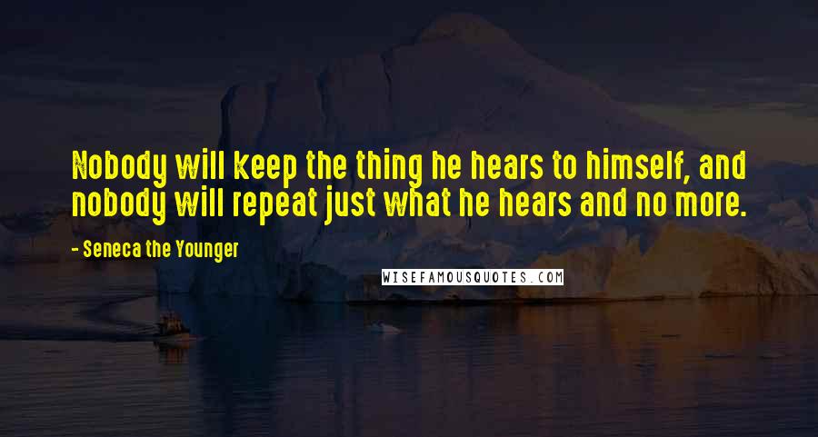 Seneca The Younger Quotes: Nobody will keep the thing he hears to himself, and nobody will repeat just what he hears and no more.