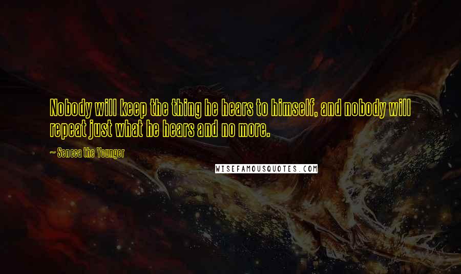 Seneca The Younger Quotes: Nobody will keep the thing he hears to himself, and nobody will repeat just what he hears and no more.