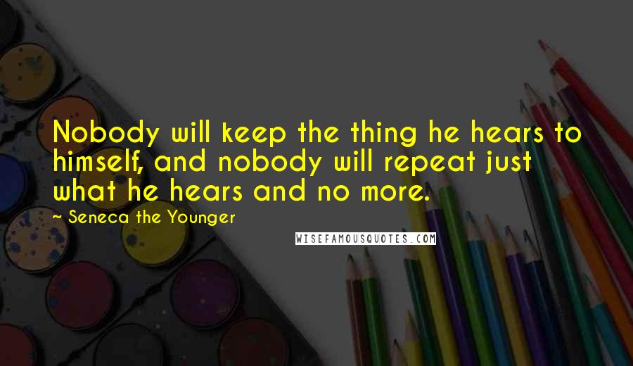 Seneca The Younger Quotes: Nobody will keep the thing he hears to himself, and nobody will repeat just what he hears and no more.