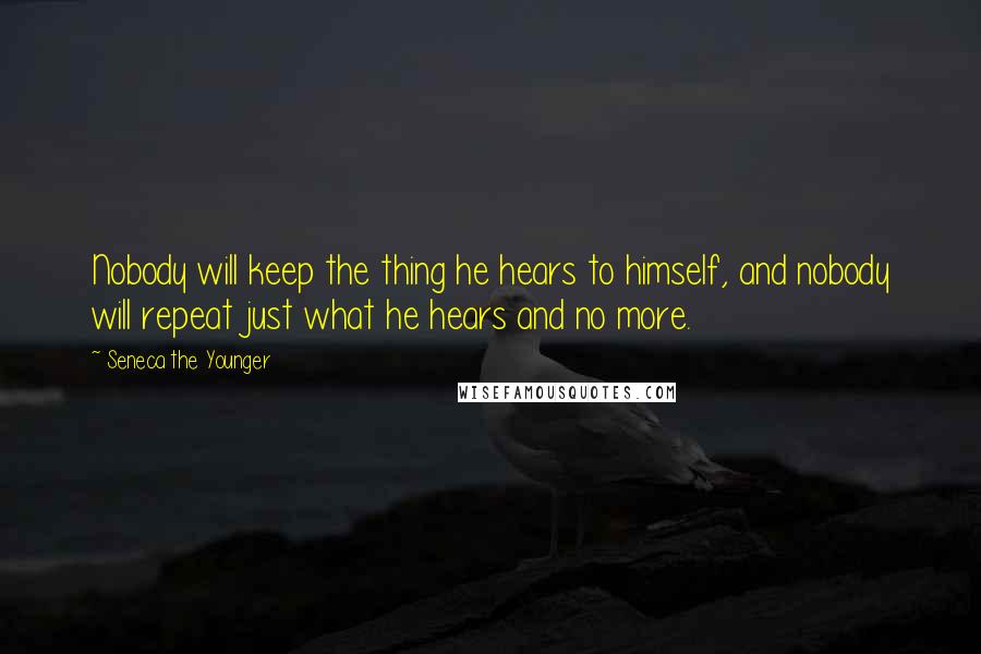 Seneca The Younger Quotes: Nobody will keep the thing he hears to himself, and nobody will repeat just what he hears and no more.