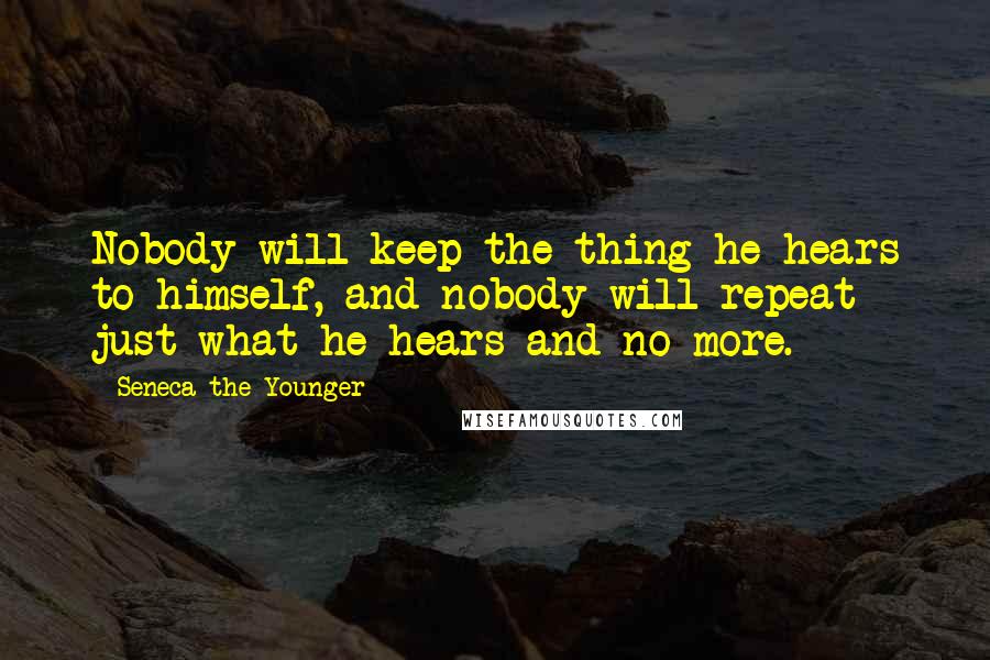 Seneca The Younger Quotes: Nobody will keep the thing he hears to himself, and nobody will repeat just what he hears and no more.