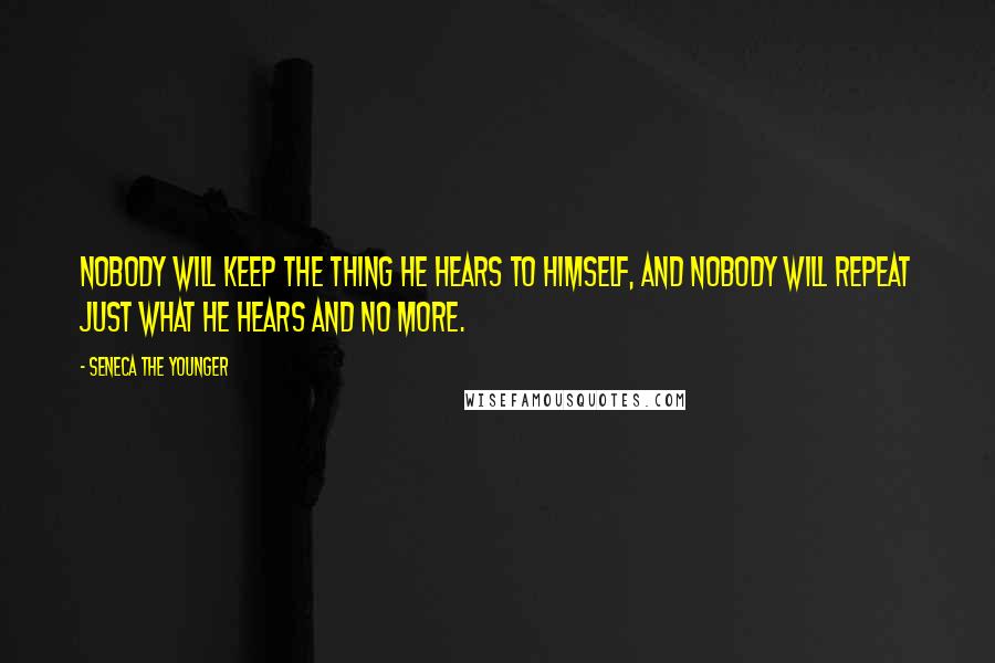 Seneca The Younger Quotes: Nobody will keep the thing he hears to himself, and nobody will repeat just what he hears and no more.