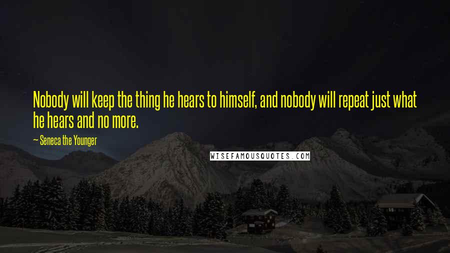 Seneca The Younger Quotes: Nobody will keep the thing he hears to himself, and nobody will repeat just what he hears and no more.