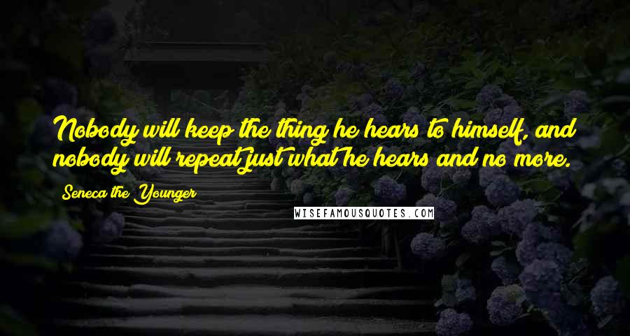 Seneca The Younger Quotes: Nobody will keep the thing he hears to himself, and nobody will repeat just what he hears and no more.